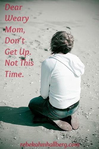 Dear Weary Mom, Don't Get Up. Not This Time.