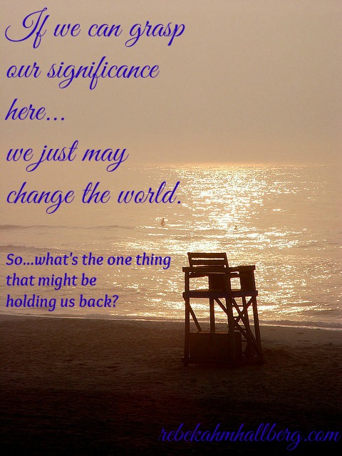 If we can grasp our significance here, we just may change the world - what's the one thing holding us back? || rebekahmhallberg.com
