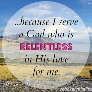 because I serve a God who is relentless in His love for me || rebekahmhallberg.com