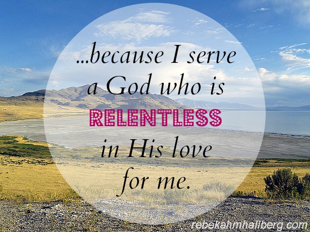 because I serve a God who is relentless in His love for me || rebekahmhallberg.com