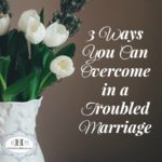 3 Ways To Overcome in a Troubled Marriage